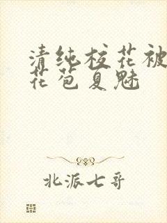 清纯校花被迫开花苞夏魅