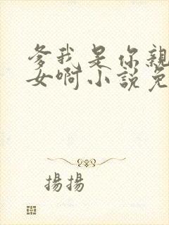 爹我是你亲生闺女啊小说免费阅读