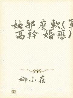 她那么软(军婚 高干 婚恋)完结