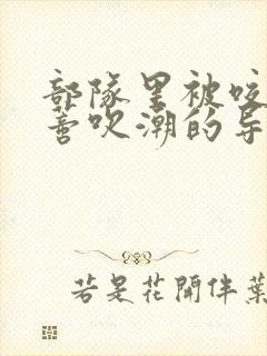 部队里被咬住花蒂吹潮的导演是谁