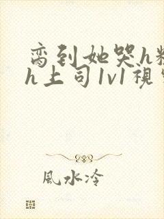 脔到她哭h粗话h上司1v1视频封面