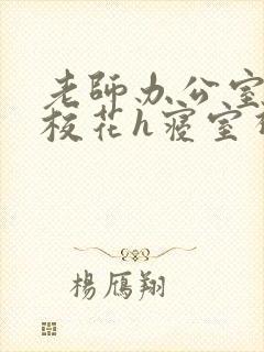 老师办公室狂肉校花h寝室视频