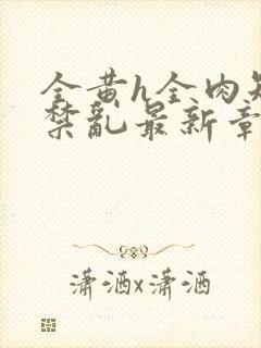 全黄h全肉短篇禁乱最新章节