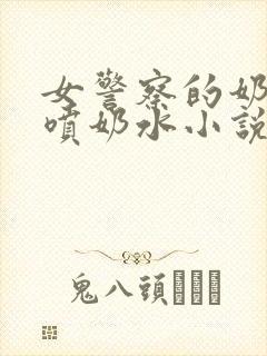 女警察的奶头又喷奶水小说