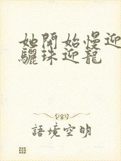 她开始慢迎迎合骊珠迎龙