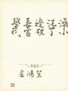 学长边洗澡边把我处破了小说