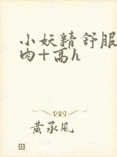 小妖精舒服吗+肉+高h