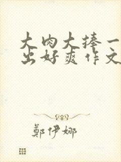 大肉大捧一进一出好爽作文