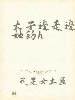 太子边走边挺进她的h