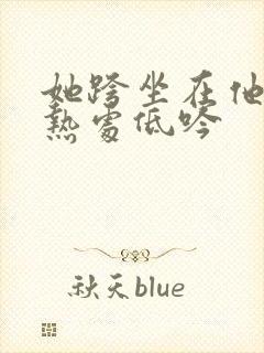 她跨坐在他的炽热处低吟