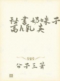 秘书奶咪子真大高h乳夹