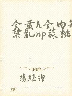 全黄h全肉短篇禁乱np苏桃