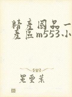 精产国品一二三产区m553小说