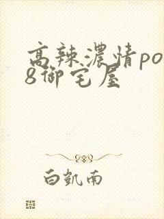 高辣浓情po18御宅屋