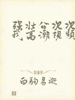 强壮公次次弄得我高潮视频