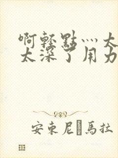 啊轻点灬太粗嗯太深了用力封面