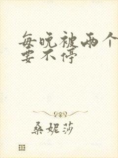 每晚被两个师傅要不停