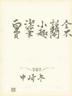 白洁小说全文免费笔趣阁不知所措