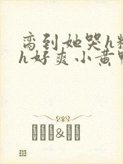 脔到她哭h粗话h好爽小黄鸭