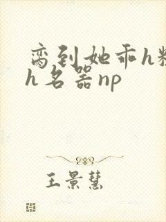 脔到她乖h粗话h名器np