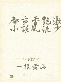 都市香艳激情肉小说风流少年小说