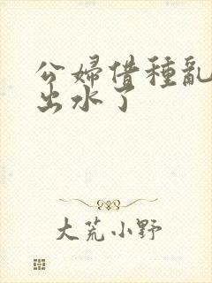 公妇借种乱h日出水了