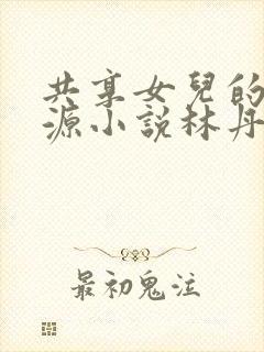 共享女儿的桃花源小说林丹丹