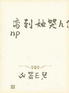 脔到她哭h修仙np