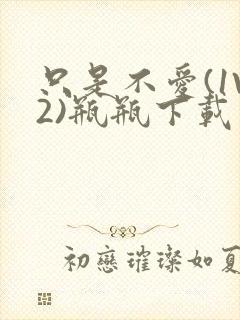 只是不爱(1V2)瓶瓶下载