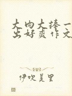 大肉大捧一进一出好爽作文