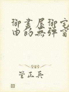 御书屋御宅屋自由的无弹窗小说阅读