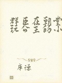 群臣在朝堂上却玩公主的小说