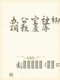 办公室被绑奶头调教羞辱