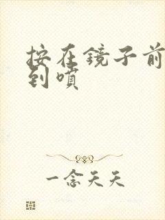 按在镜子前窗c到喷