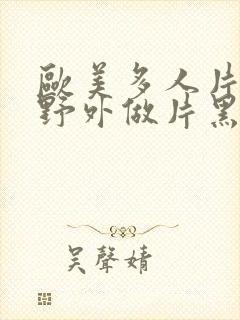 欧美多人片高潮野外做片黑人