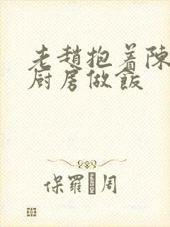 老赵抱着陈婷在厨房做饭