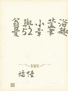 翁与小莹浴室欢爱52章笔趣阁