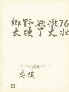 乡野欲潮76章太硬了大壮下载