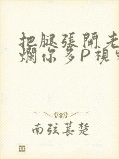 把腿张开老子臊烂你多P视频软件