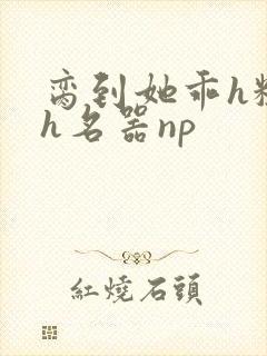 脔到她乖h粗话h名器np