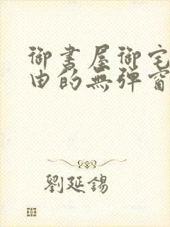 御书屋御宅屋自由的无弹窗小说阅读