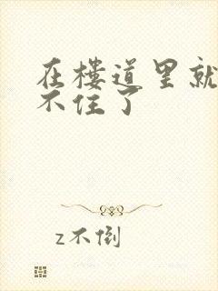 在楼道里就控制不住了