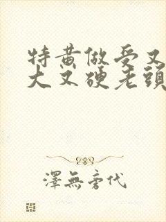 特黄做受又粗又大又硬老头