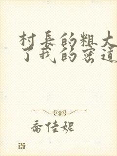 村长的粗大挺进了我的密道