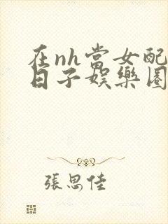 在nh当女配的日子娱乐圈