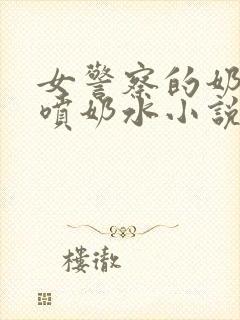 女警察的奶头又喷奶水小说