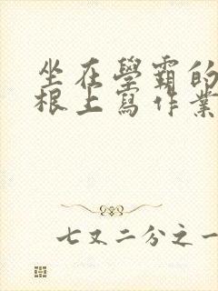 坐在学霸的大紫根上写作业