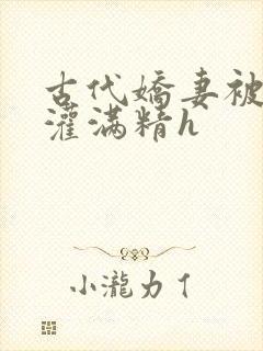 古代娇妻被邻居灌满精h