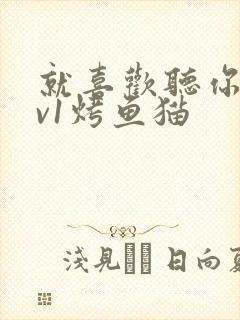 就喜欢听你叫1v1烤鱼猫