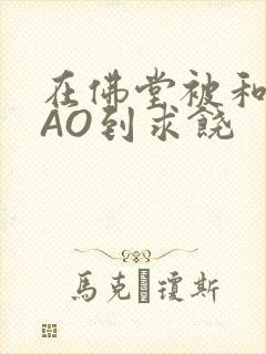 在佛堂被和尚CAO到求饶